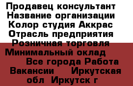 Продавец-консультант › Название организации ­ Колор-студия Аккрас › Отрасль предприятия ­ Розничная торговля › Минимальный оклад ­ 20 000 - Все города Работа » Вакансии   . Иркутская обл.,Иркутск г.